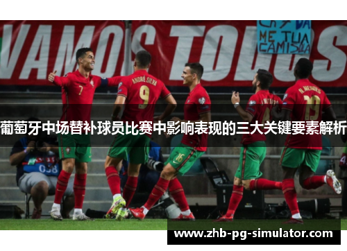 葡萄牙中场替补球员比赛中影响表现的三大关键要素解析