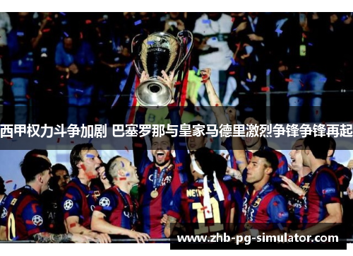 西甲权力斗争加剧 巴塞罗那与皇家马德里激烈争锋争锋再起