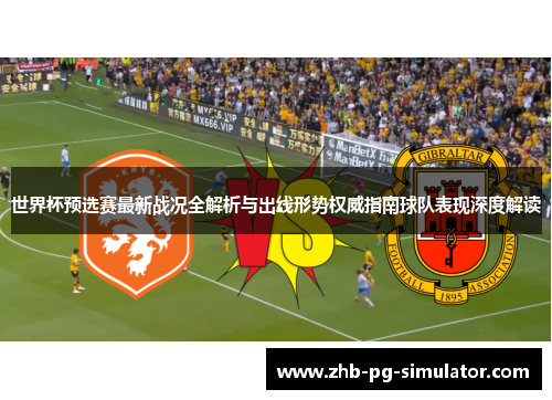 世界杯预选赛最新战况全解析与出线形势权威指南球队表现深度解读 世界杯预选赛最新战况全解析与出线形势权威指南球队表现深度解读