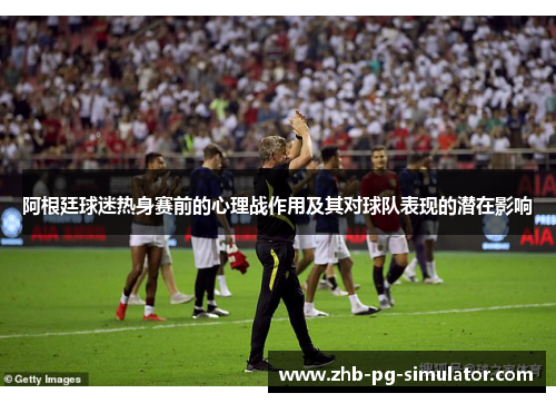 阿根廷球迷热身赛前的心理战作用及其对球队表现的潜在影响 阿根廷球迷热身赛前的心理战作用及其对球队表现的潜在影响