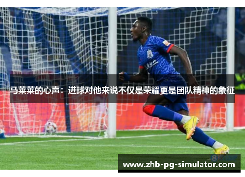 马莱莱的心声：进球对他来说不仅是荣耀更是团队精神的象征