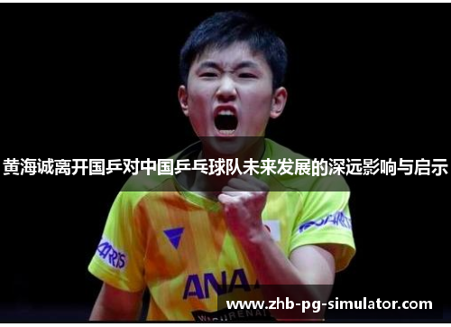 黄海诚离开国乒对中国乒乓球队未来发展的深远影响与启示