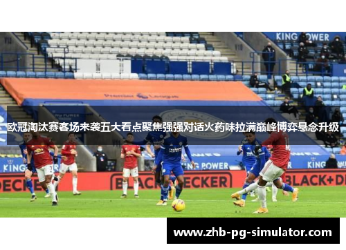 欧冠淘汰赛客场来袭五大看点聚焦强强对话火药味拉满巅峰博弈悬念升级